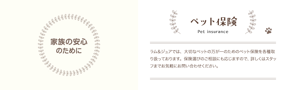 ペット保険 - ラム＆ジュアでは、大切なペットの万が一のためのペット保険を各種取り扱っております。保険選びのご相談にも応じますので、詳しくはスタッフまでお気軽にお問い合わせください。